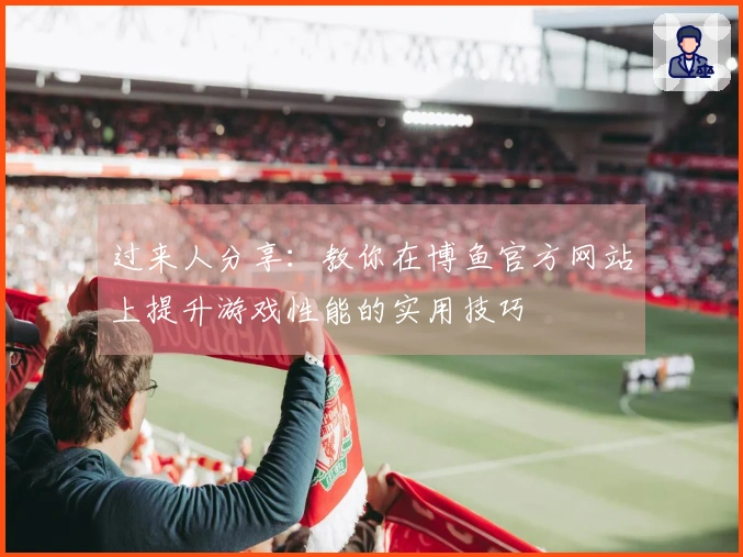 过来人分享：教你在博鱼官方网站上提升游戏性能的实用技巧
