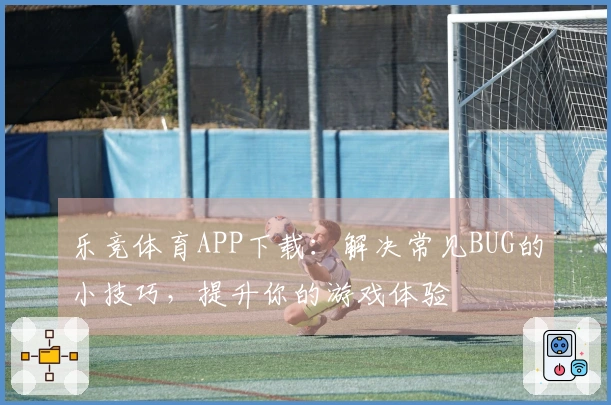 乐竞体育APP下载：解决常见BUG的小技巧，提升你的游戏体验
