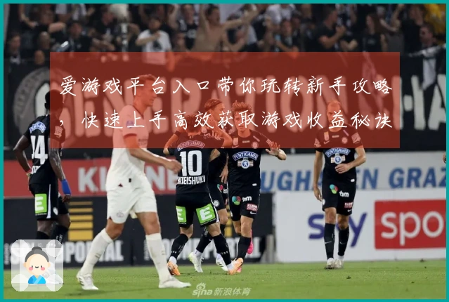 爱游戏平台入口带你玩转新手攻略，快速上手高效获取游戏收益秘诀