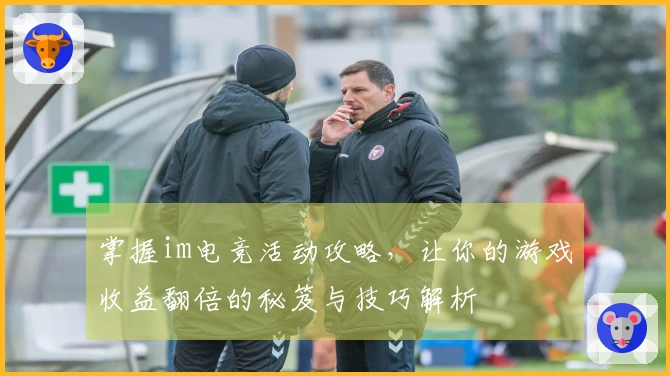 掌握im电竞活动攻略，让你的游戏收益翻倍的秘笈与技巧解析