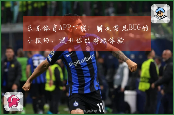 乐竞体育APP下载：解决常见BUG的小技巧，提升你的游戏体验